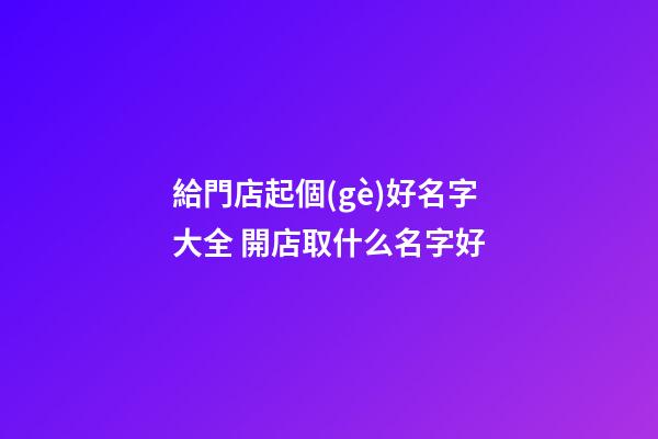 給門店起個(gè)好名字大全 開店取什么名字好-第1張-店鋪起名-玄機(jī)派